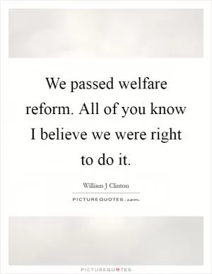 We passed welfare reform. All of you know I believe we were right to do it Picture Quote #1