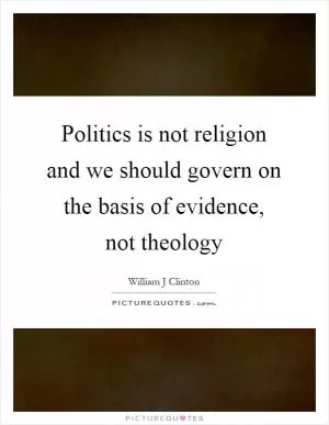 Politics is not religion and we should govern on the basis of evidence, not theology Picture Quote #1