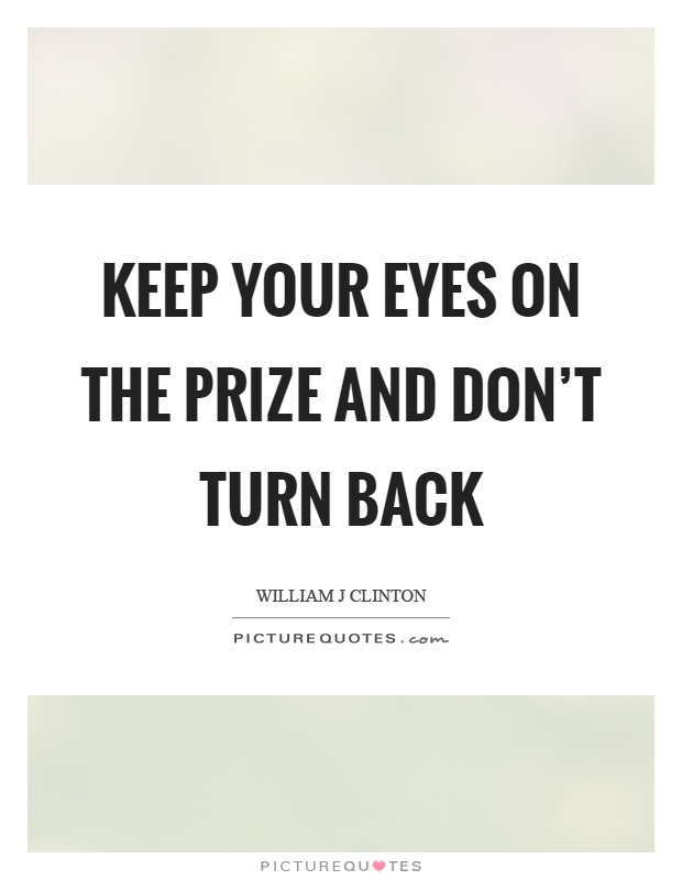Keep your eyes on the prize and don't turn back Picture Quote #1