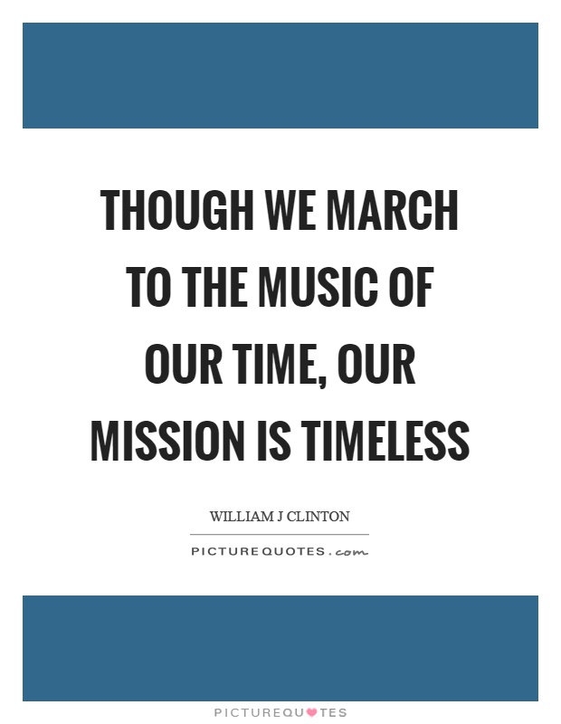 Though we march to the music of our time, our mission is timeless Picture Quote #1