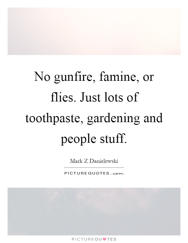 No gunfire, famine, or flies. Just lots of toothpaste, gardening and people stuff Picture Quote #1