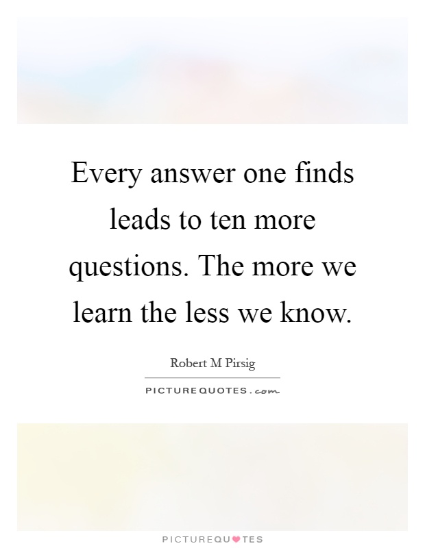 Every answer one finds leads to ten more questions. The more we learn the less we know Picture Quote #1