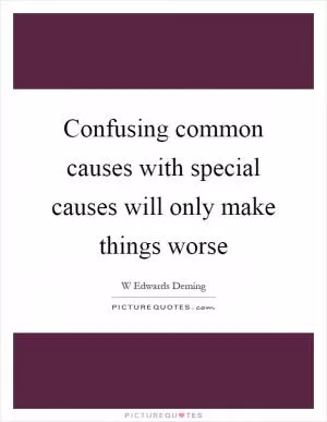 Confusing common causes with special causes will only make things worse Picture Quote #1
