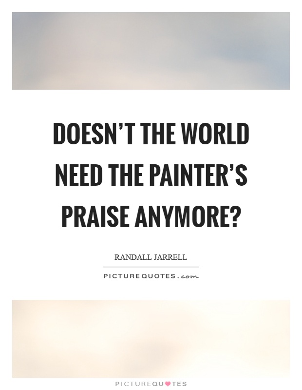 Doesn't the world need the painter's praise anymore? Picture Quote #1