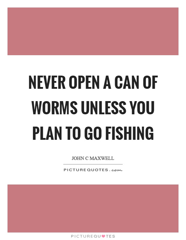 Never open a can of worms unless you plan to go fishing Picture Quote #1