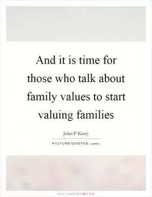 And it is time for those who talk about family values to start valuing families Picture Quote #1