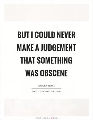 But I could never make a judgement that something was obscene Picture Quote #1