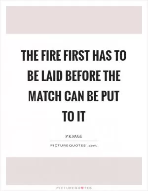 The fire first has to be laid before the match can be put to it Picture Quote #1