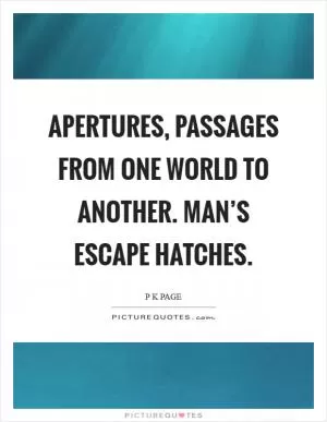 Apertures, passages from one world to another. Man’s escape hatches Picture Quote #1