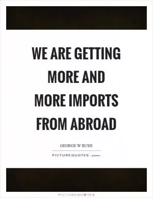 We are getting more and more imports from abroad Picture Quote #1