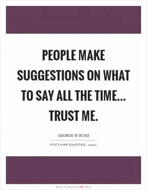 People make suggestions on what to say all the time... Trust me Picture Quote #1