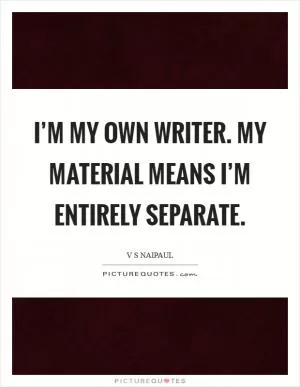 I’m my own writer. My material means I’m entirely separate Picture Quote #1