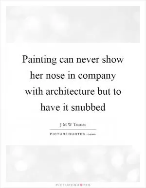 Painting can never show her nose in company with architecture but to have it snubbed Picture Quote #1