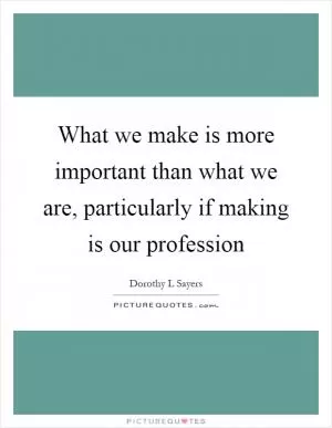 What we make is more important than what we are, particularly if making is our profession Picture Quote #1