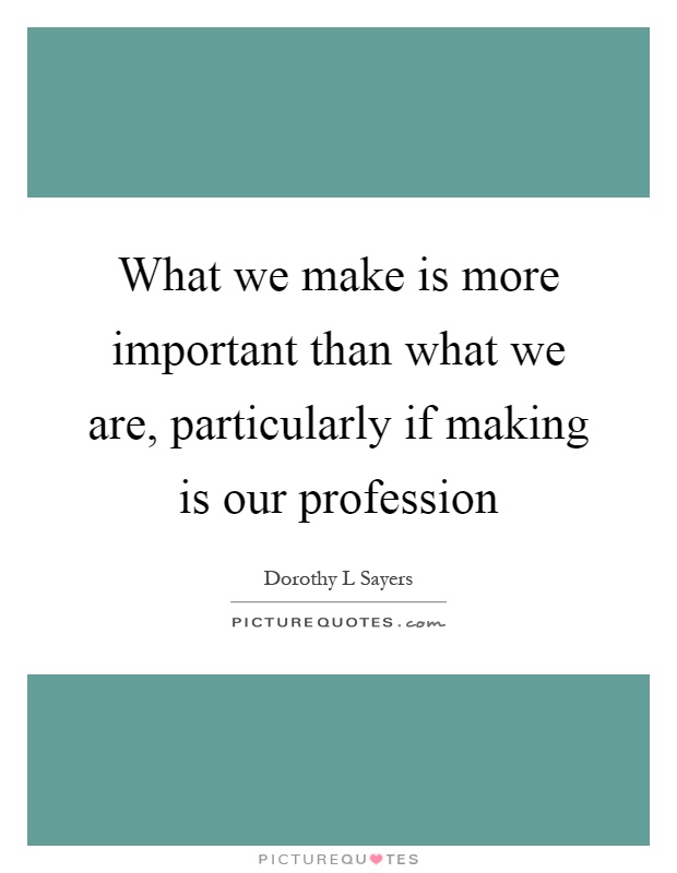 What we make is more important than what we are, particularly if making is our profession Picture Quote #1