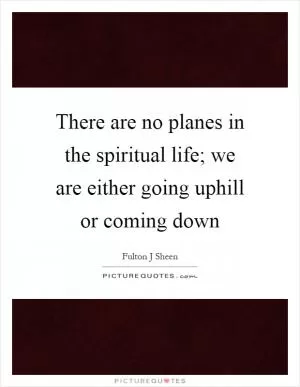 There are no planes in the spiritual life; we are either going uphill or coming down Picture Quote #1