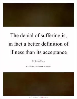 The denial of suffering is, in fact a better definition of illness than its acceptance Picture Quote #1