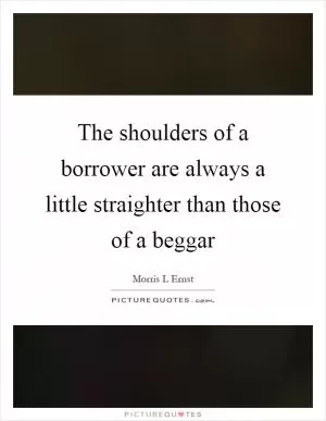 The shoulders of a borrower are always a little straighter than those of a beggar Picture Quote #1