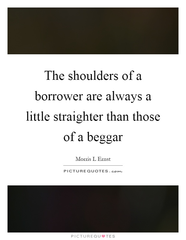 The shoulders of a borrower are always a little straighter than those of a beggar Picture Quote #1
