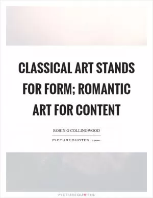 Classical art stands for form; romantic art for content Picture Quote #1