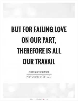 But for failing love on our part, therefore is all our travail Picture Quote #1