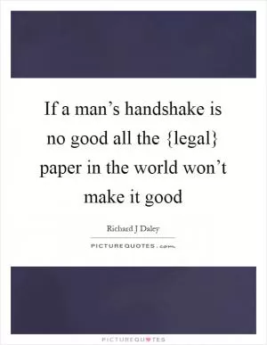 If a man’s handshake is no good all the {legal} paper in the world won’t make it good Picture Quote #1