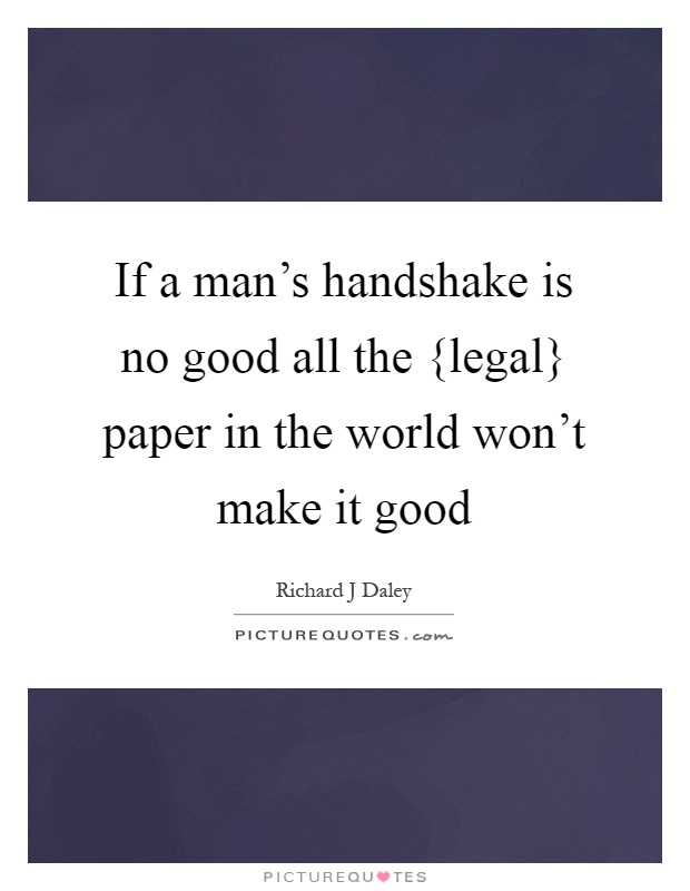 If a man's handshake is no good all the {legal} paper in the world won't make it good Picture Quote #1