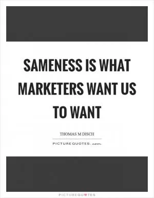 Sameness is what marketers want us to want Picture Quote #1