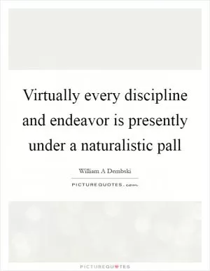 Virtually every discipline and endeavor is presently under a naturalistic pall Picture Quote #1