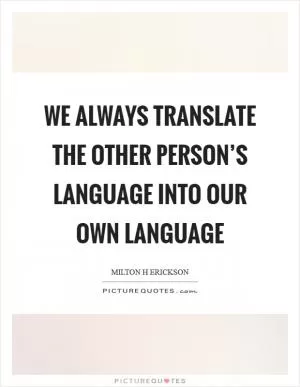 We always translate the other person’s language into our own language Picture Quote #1