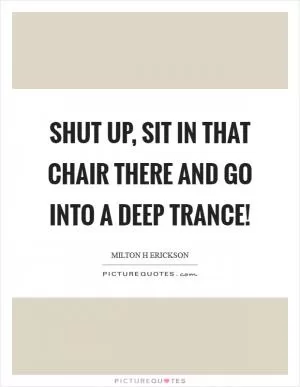 Shut up, sit in that chair there and go into a deep trance! Picture Quote #1