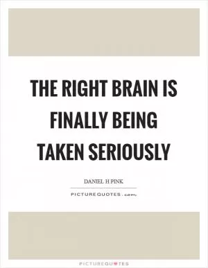 The right brain is finally being taken seriously Picture Quote #1
