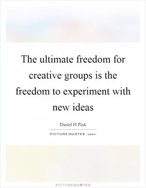 The ultimate freedom for creative groups is the freedom to experiment with new ideas Picture Quote #1