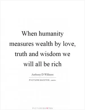 When humanity measures wealth by love, truth and wisdom we will all be rich Picture Quote #1
