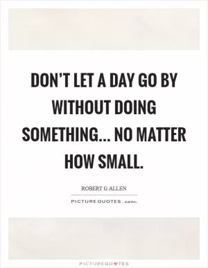 Don’t let a day go by without doing something... no matter how small Picture Quote #1
