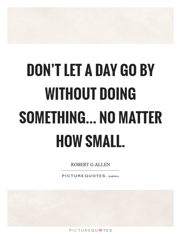 Don't let a day go by without doing something... no matter how small Picture Quote #1
