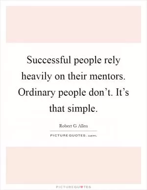 Successful people rely heavily on their mentors. Ordinary people don’t. It’s that simple Picture Quote #1