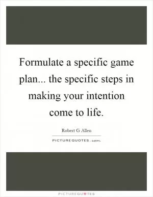 Formulate a specific game plan... the specific steps in making your intention come to life Picture Quote #1