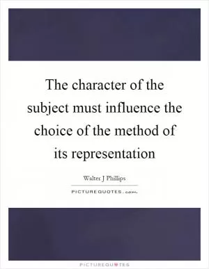 The character of the subject must influence the choice of the method of its representation Picture Quote #1