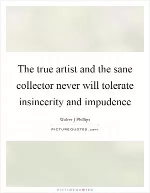 The true artist and the sane collector never will tolerate insincerity and impudence Picture Quote #1