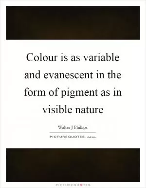 Colour is as variable and evanescent in the form of pigment as in visible nature Picture Quote #1