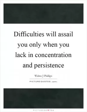 Difficulties will assail you only when you lack in concentration and persistence Picture Quote #1