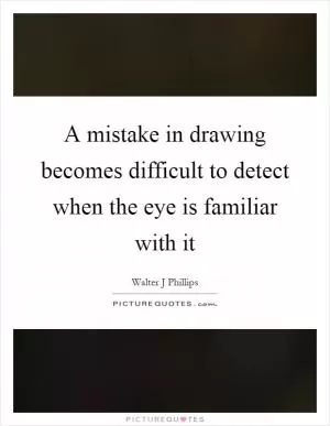 A mistake in drawing becomes difficult to detect when the eye is familiar with it Picture Quote #1