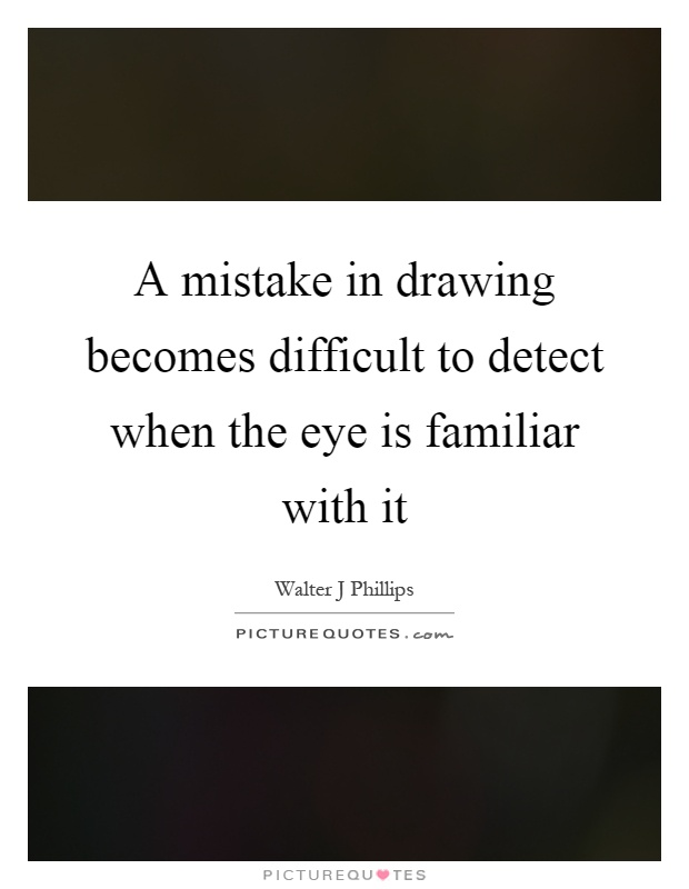 A mistake in drawing becomes difficult to detect when the eye is familiar with it Picture Quote #1
