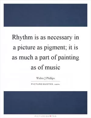 Rhythm is as necessary in a picture as pigment; it is as much a part of painting as of music Picture Quote #1