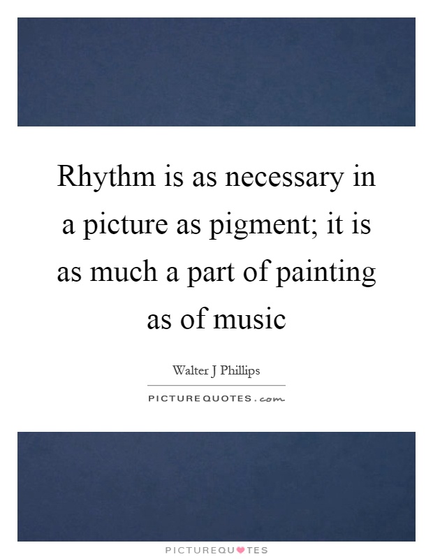 Rhythm is as necessary in a picture as pigment; it is as much a part of painting as of music Picture Quote #1