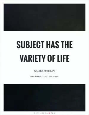 Subject has the variety of life Picture Quote #1
