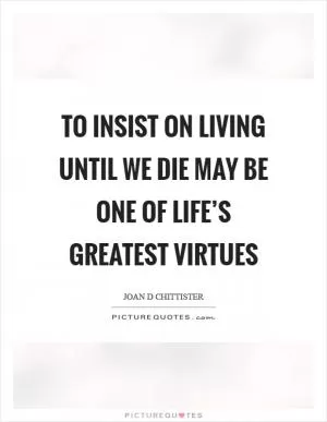 To insist on living until we die may be one of life’s greatest virtues Picture Quote #1