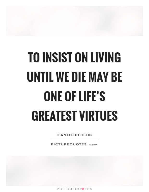 To insist on living until we die may be one of life's greatest virtues Picture Quote #1