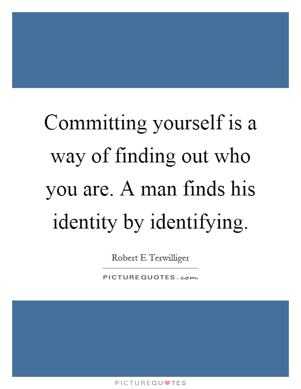 Committing yourself is a way of finding out who you are. A man finds his identity by identifying Picture Quote #1